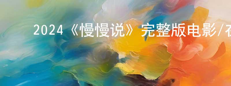 ﻿陈育宁发布﻿2024《慢慢说》完整版电影/在线观看/百度云-美剧天堂